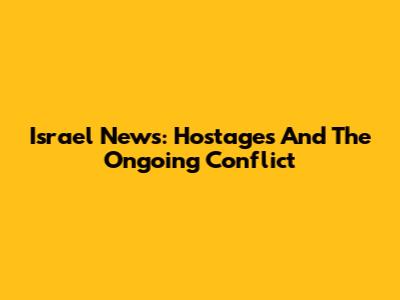 Israel News: Hostages And The Ongoing Conflict