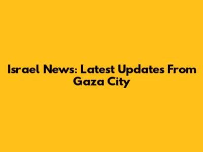 Israel News: Latest Updates From Gaza City