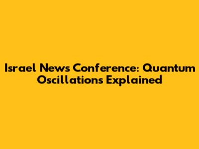 Israel News Conference: Quantum Oscillations Explained