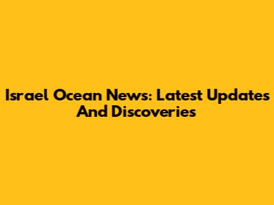 Israel Ocean News: Latest Updates And Discoveries