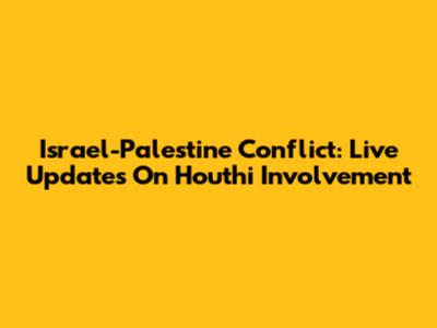 Israel-Palestine Conflict: Live Updates On Houthi Involvement