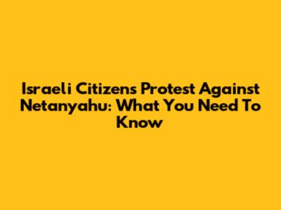Israeli Citizens Protest Against Netanyahu: What You Need To Know