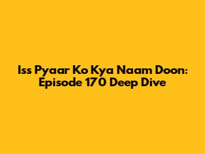 Iss Pyaar Ko Kya Naam Doon: Episode 170 Deep Dive
