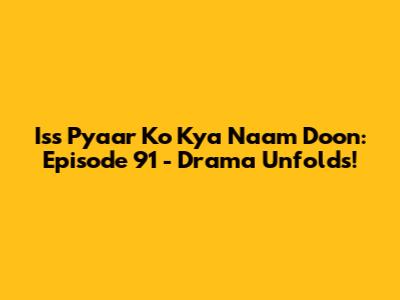 Iss Pyaar Ko Kya Naam Doon: Episode 91 - Drama Unfolds!