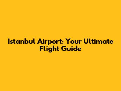 Istanbul Airport: Your Ultimate Flight Guide