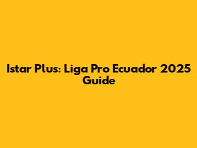 Istar Plus: Liga Pro Ecuador 2025 Guide