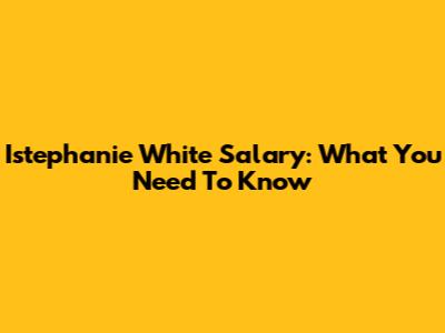 Istephanie White Salary: What You Need To Know