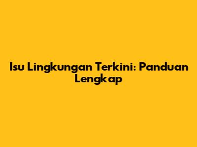 Isu Lingkungan Terkini: Panduan Lengkap