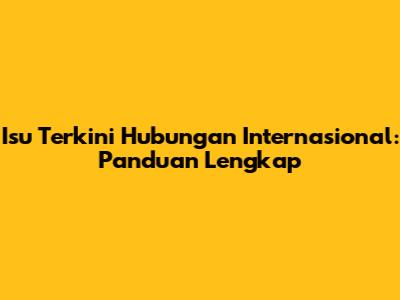 Isu Terkini Hubungan Internasional: Panduan Lengkap