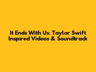 It Ends With Us: Taylor Swift Inspired Videos & Soundtrack