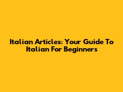 Italian Articles: Your Guide To Italian For Beginners