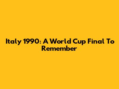 Italy 1990: A World Cup Final To Remember