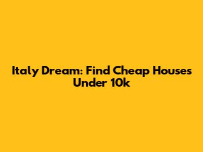 Italy Dream: Find Cheap Houses Under 10k