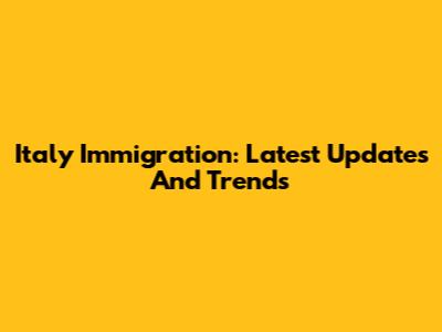 Italy Immigration: Latest Updates And Trends