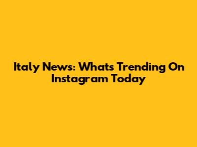 Italy News: What's Trending On Instagram Today