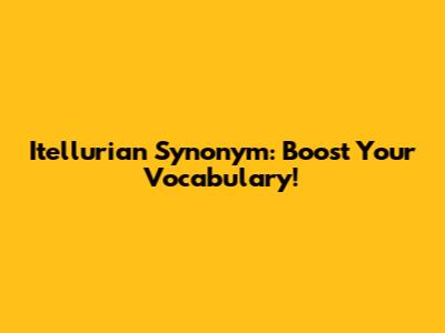 Itellurian Synonym: Boost Your Vocabulary!