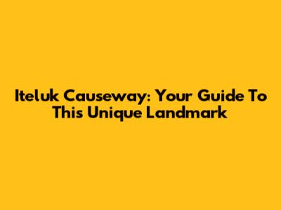 Iteluk Causeway: Your Guide To This Unique Landmark