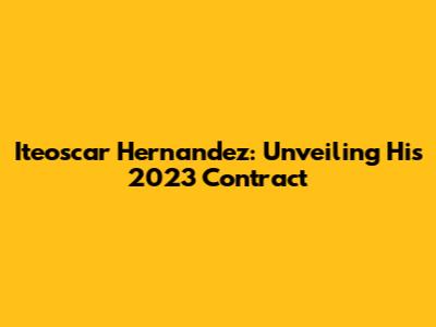 Iteoscar Hernandez: Unveiling His 2023 Contract