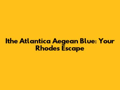 Ithe Atlantica Aegean Blue: Your Rhodes Escape