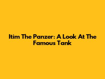 Itim The Panzer: A Look At The Famous Tank