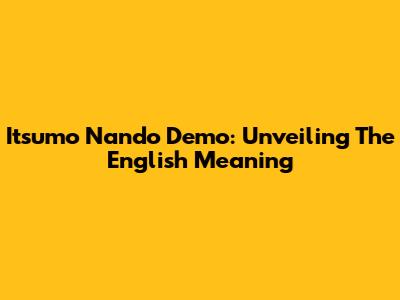 Itsumo Nando Demo: Unveiling The English Meaning