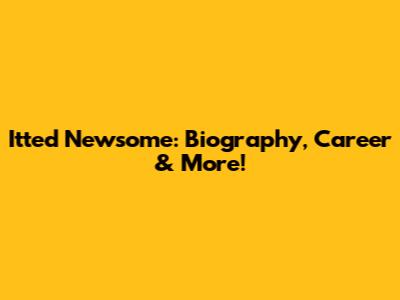 Itted Newsome: Biography, Career & More!