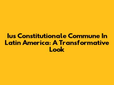 Ius Constitutionale Commune In Latin America: A Transformative Look