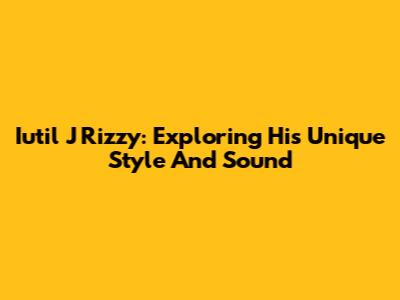 Iutil J Rizzy: Exploring His Unique Style And Sound