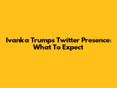 Ivanka Trump's Twitter Presence: What To Expect