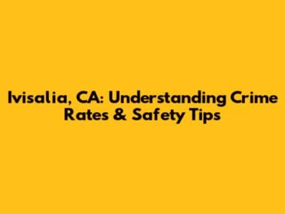 Ivisalia, CA: Understanding Crime Rates & Safety Tips