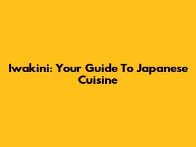 Iwakini: Your Guide To Japanese Cuisine