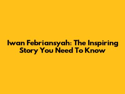 Iwan Febriansyah: The Inspiring Story You Need To Know