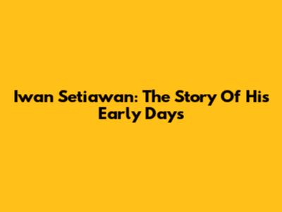 Iwan Setiawan: The Story Of His Early Days