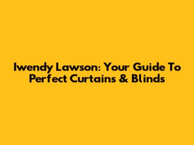 Iwendy Lawson: Your Guide To Perfect Curtains & Blinds
