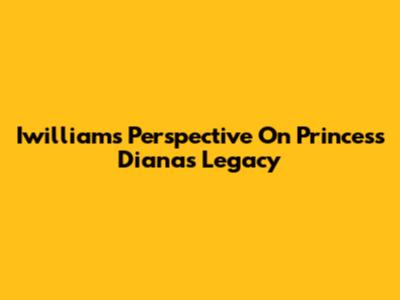 Iwilliam's Perspective On Princess Diana's Legacy