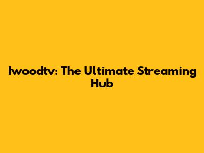 Iwoodtv: The Ultimate Streaming Hub