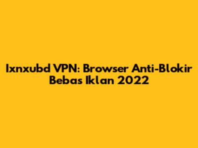 Ixnxubd VPN: Browser Anti-Blokir Bebas Iklan 2022