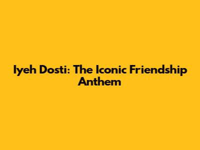 Iyeh Dosti: The Iconic Friendship Anthem