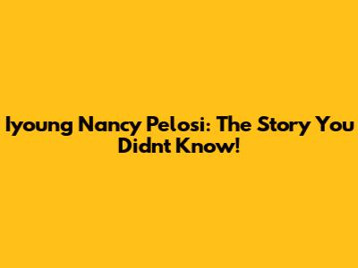 Iyoung Nancy Pelosi: The Story You Didn't Know!