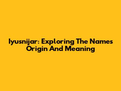 Iyusnijar: Exploring The Name's Origin And Meaning
