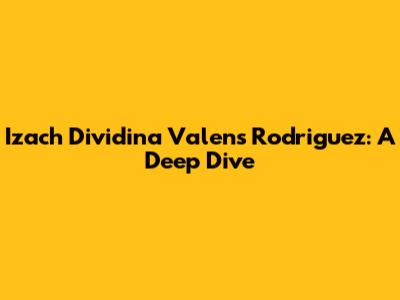 Izach Dividina Valens Rodriguez: A Deep Dive