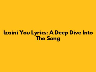 Izaini You Lyrics: A Deep Dive Into The Song