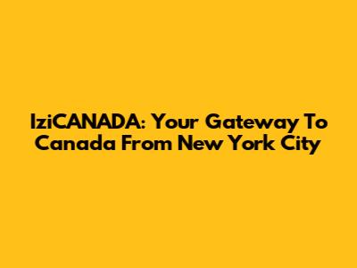 IziCANADA: Your Gateway To Canada From New York City