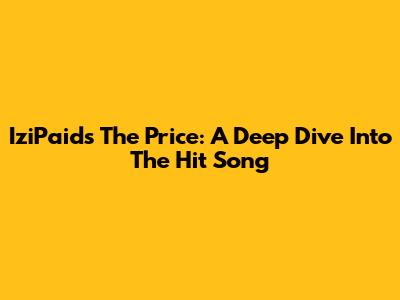 IziPaid's 'The Price': A Deep Dive Into The Hit Song