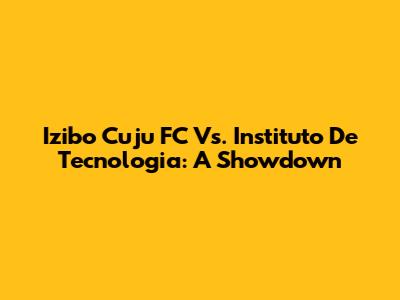 Izibo Cuju FC Vs. Instituto De Tecnologia: A Showdown