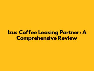 Izu's Coffee Leasing Partner: A Comprehensive Review