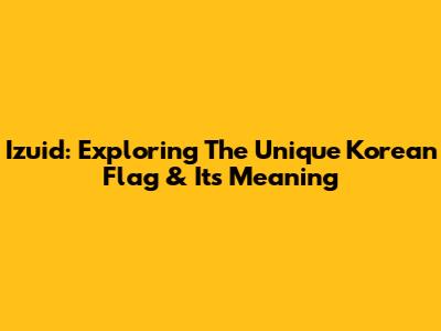 Izuid: Exploring The Unique Korean Flag & Its Meaning