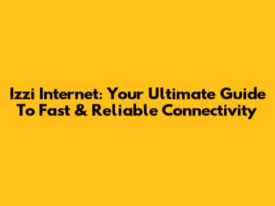 Izzi Internet: Your Ultimate Guide To Fast & Reliable Connectivity