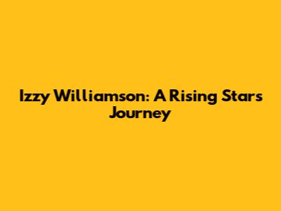Izzy Williamson: A Rising Star's Journey