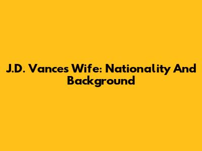 J.D. Vance's Wife: Nationality And Background